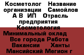 Косметолог › Название организации ­ Самойлов А.В, ИП › Отрасль предприятия ­ Косметология › Минимальный оклад ­ 1 - Все города Работа » Вакансии   . Ханты-Мансийский,Мегион г.